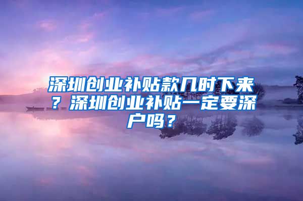 深圳创业补贴款几时下来？深圳创业补贴一定要深户吗？