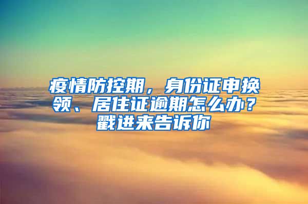 疫情防控期，身份证申换领、居住证逾期怎么办？戳进来告诉你→