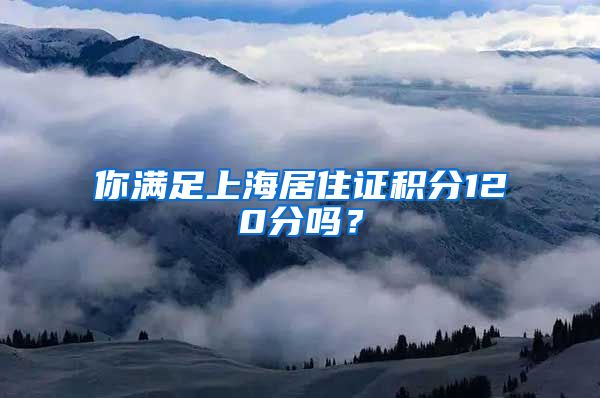 你满足上海居住证积分120分吗？