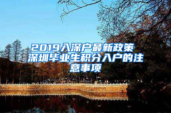 2019入深户最新政策 深圳毕业生积分入户的注意事项