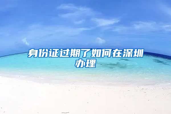 身份证过期了如何在深圳办理