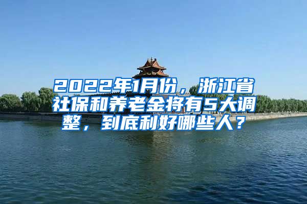 2022年1月份，浙江省社保和养老金将有5大调整，到底利好哪些人？