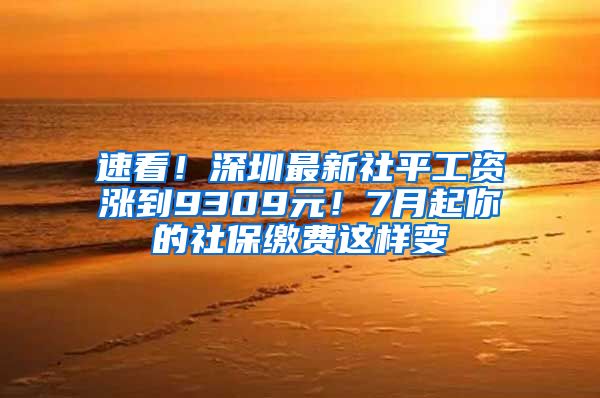 速看！深圳最新社平工资涨到9309元！7月起你的社保缴费这样变