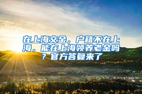 在上海交金，户籍不在上海，能在上海领养老金吗？官方答复来了