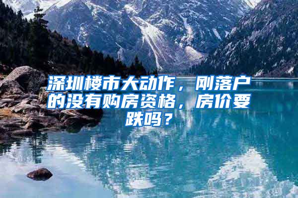 深圳楼市大动作，刚落户的没有购房资格，房价要跌吗？