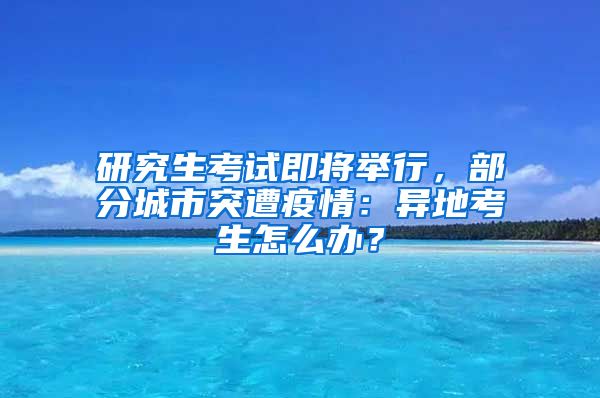 研究生考试即将举行，部分城市突遭疫情：异地考生怎么办？