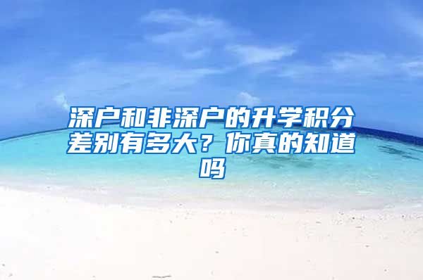 深户和非深户的升学积分差别有多大？你真的知道吗