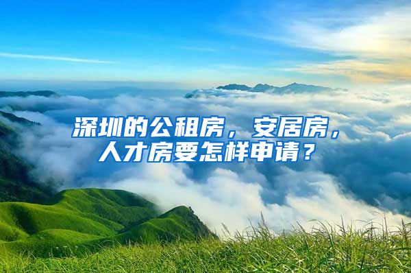 深圳的公租房，安居房，人才房要怎样申请？