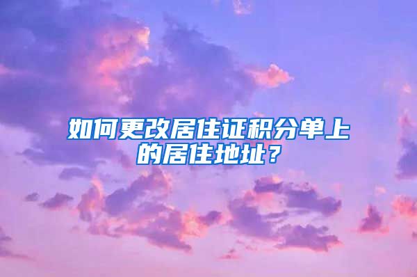 如何更改居住证积分单上的居住地址？