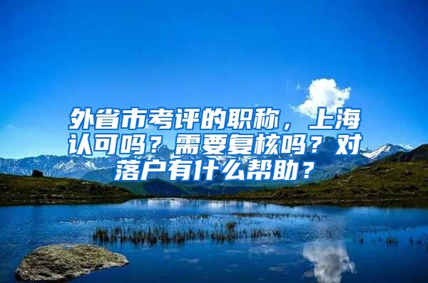 外省市考评的职称，上海认可吗？需要复核吗？对落户有什么帮助？