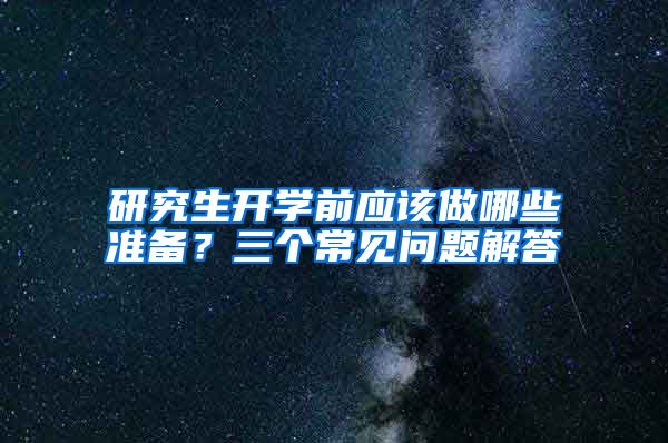 研究生开学前应该做哪些准备？三个常见问题解答