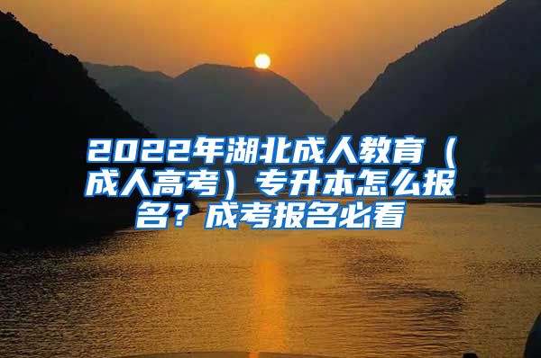 2022年湖北成人教育（成人高考）专升本怎么报名？成考报名必看