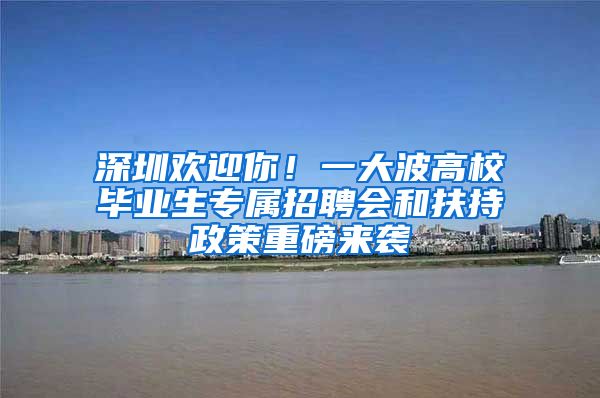 深圳欢迎你！一大波高校毕业生专属招聘会和扶持政策重磅来袭