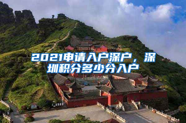 2021申请入户深户，深圳积分多少分入户