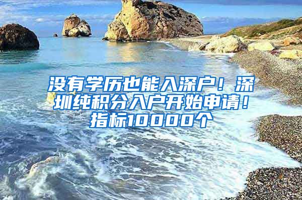 没有学历也能入深户！深圳纯积分入户开始申请！指标10000个