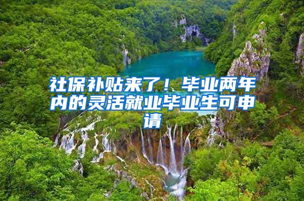 社保补贴来了！毕业两年内的灵活就业毕业生可申请