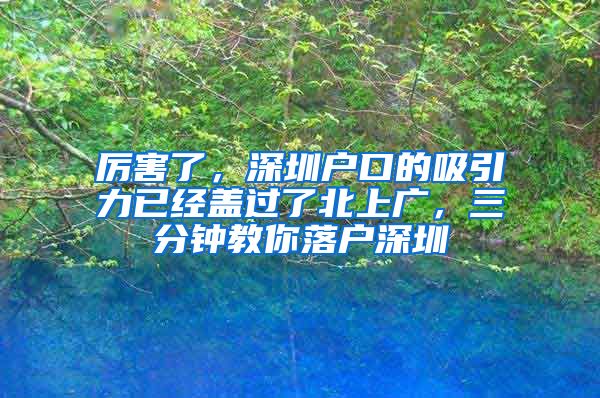 厉害了，深圳户口的吸引力已经盖过了北上广，三分钟教你落户深圳