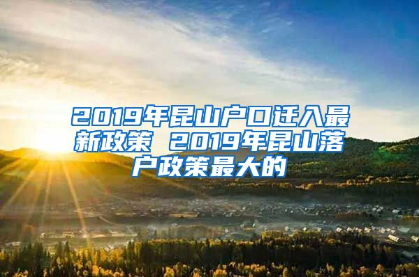 2019年昆山户口迁入最新政策 2019年昆山落户政策最大的