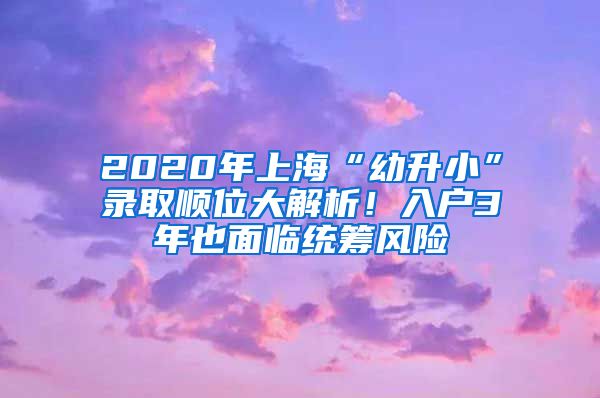 2020年上海“幼升小”录取顺位大解析！入户3年也面临统筹风险