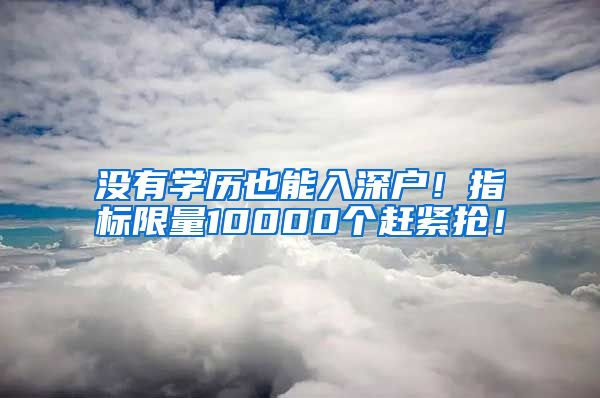 没有学历也能入深户！指标限量10000个赶紧抢！