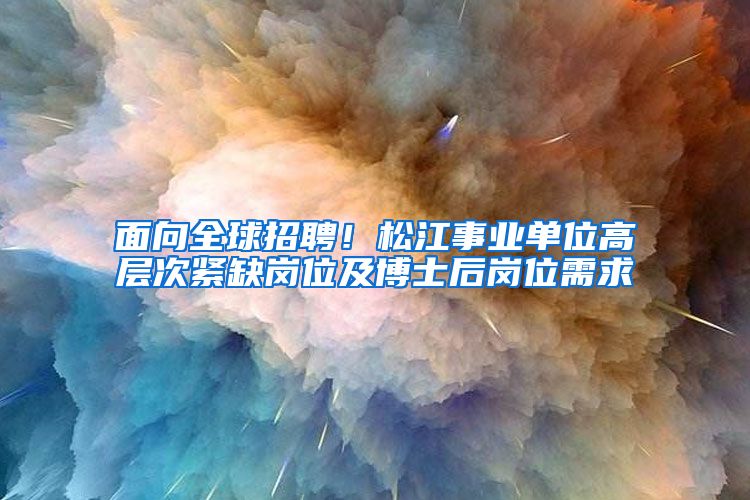 面向全球招聘！松江事业单位高层次紧缺岗位及博士后岗位需求→