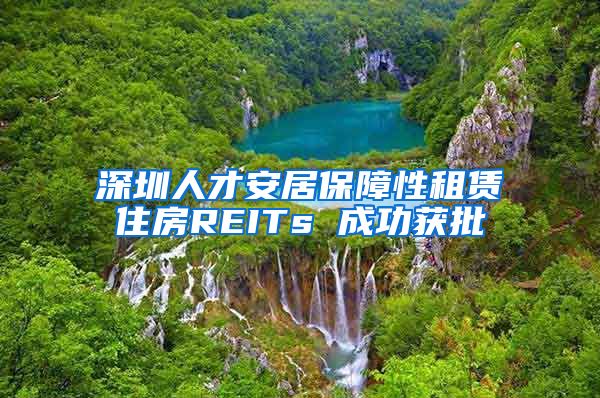 深圳人才安居保障性租赁住房REITs 成功获批