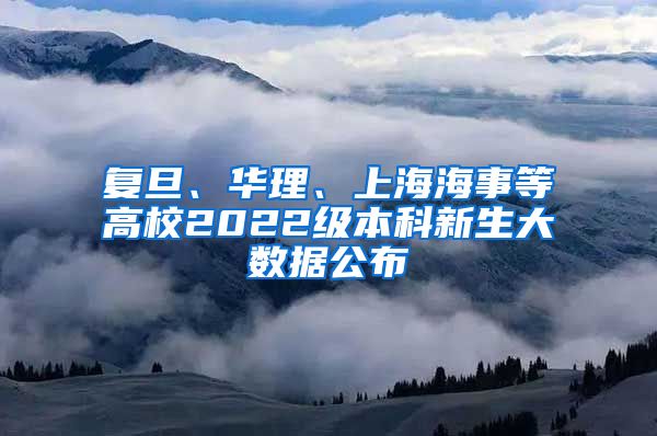 复旦、华理、上海海事等高校2022级本科新生大数据公布