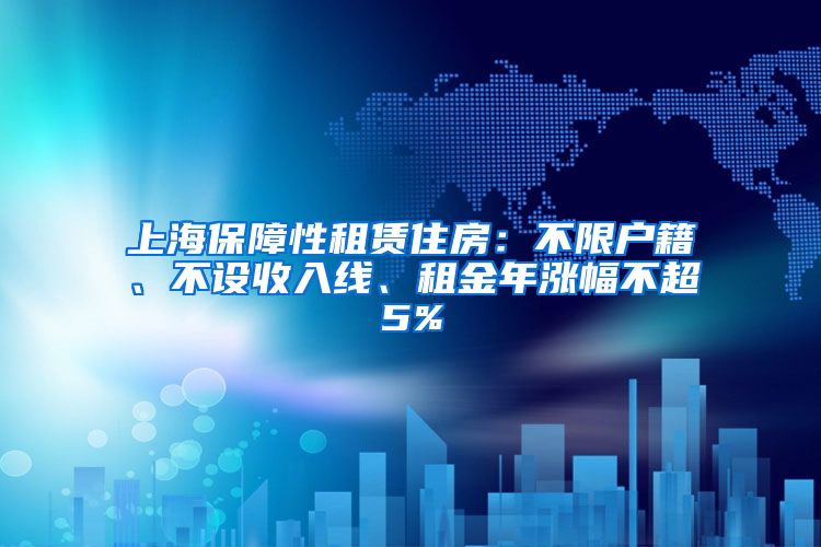 上海保障性租赁住房：不限户籍、不设收入线、租金年涨幅不超5%