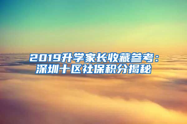 2019升学家长收藏参考：深圳十区社保积分揭秘