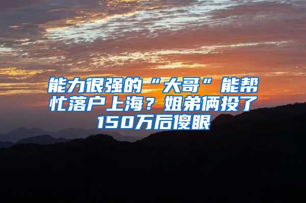 能力很强的“大哥”能帮忙落户上海？姐弟俩投了150万后傻眼