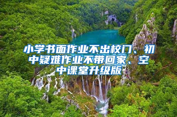 小学书面作业不出校门、初中疑难作业不带回家、空中课堂升级版