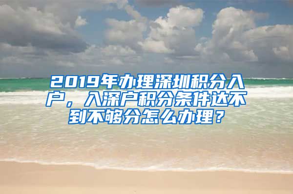 2019年办理深圳积分入户，入深户积分条件达不到不够分怎么办理？