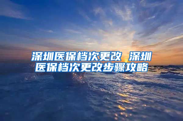 深圳医保档次更改 深圳医保档次更改步骤攻略