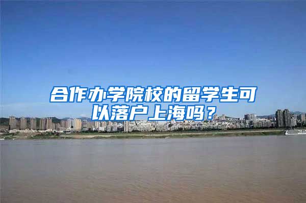 合作办学院校的留学生可以落户上海吗？