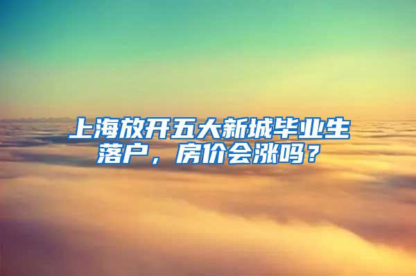 上海放开五大新城毕业生落户，房价会涨吗？