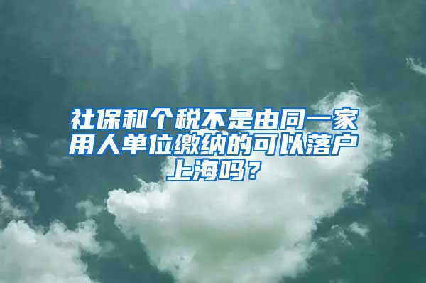 社保和个税不是由同一家用人单位缴纳的可以落户上海吗？