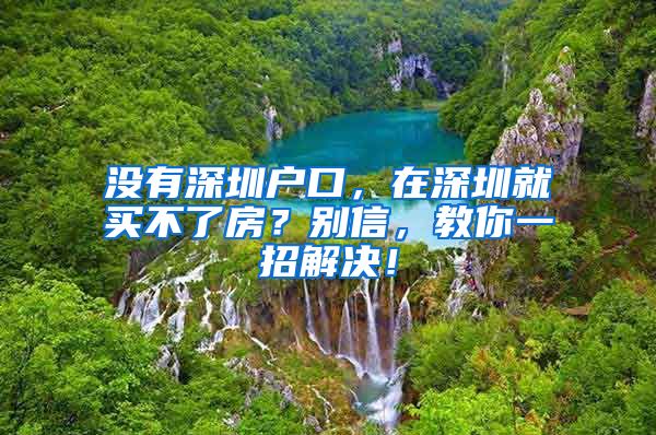 没有深圳户口，在深圳就买不了房？别信，教你一招解决！