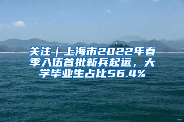 关注｜上海市2022年春季入伍首批新兵起运，大学毕业生占比56.4%