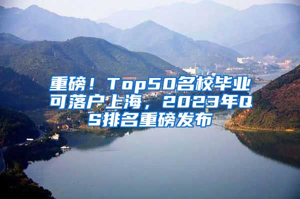 重磅！Top50名校毕业可落户上海，2023年QS排名重磅发布