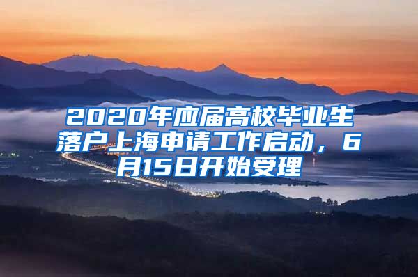 2020年应届高校毕业生落户上海申请工作启动，6月15日开始受理