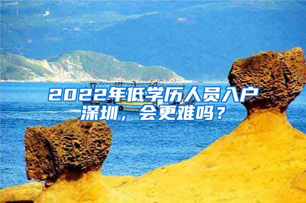 2022年低学历人员入户深圳，会更难吗？