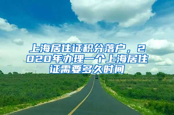 上海居住证积分落户，2020年办理一个上海居住证需要多久时间