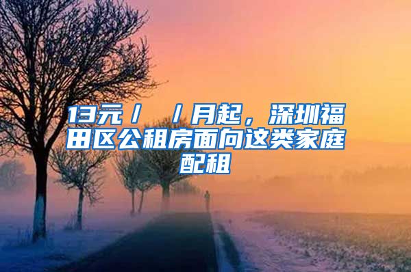 13元／㎡／月起，深圳福田区公租房面向这类家庭配租