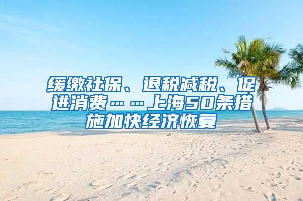 缓缴社保、退税减税、促进消费……上海50条措施加快经济恢复