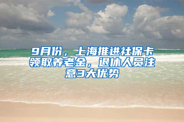 9月份，上海推进社保卡领取养老金，退休人员注意3大优势