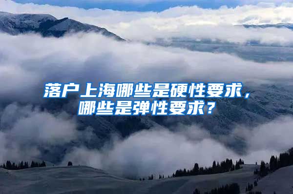 落户上海哪些是硬性要求，哪些是弹性要求？