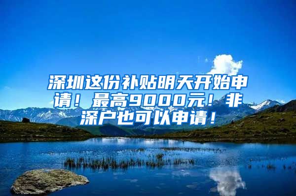 深圳这份补贴明天开始申请！最高9000元！非深户也可以申请！