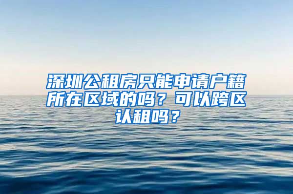 深圳公租房只能申请户籍所在区域的吗？可以跨区认租吗？