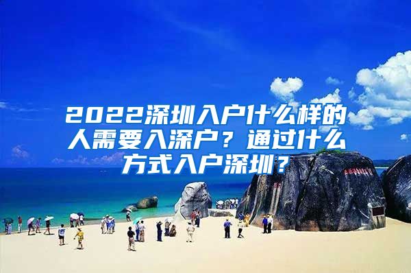 2022深圳入户什么样的人需要入深户？通过什么方式入户深圳？