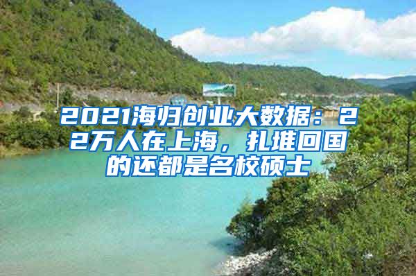 2021海归创业大数据：22万人在上海，扎堆回国的还都是名校硕士